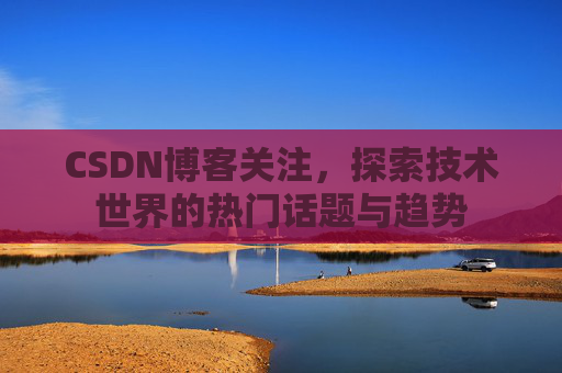 CSDN博客关注，探索技术世界的热门话题与趋势